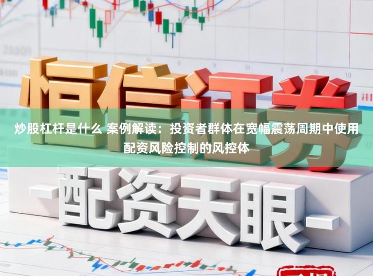 炒股杠杆是什么 案例解读：投资者群体在宽幅震荡周期中使用配资风险控制的风控体