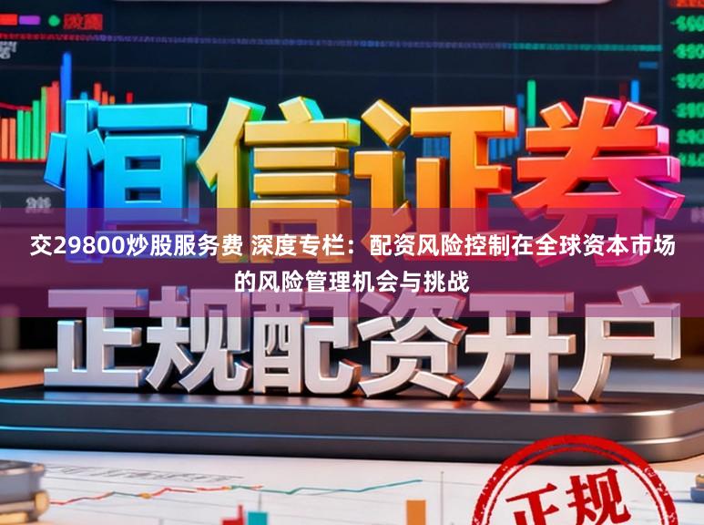 交29800炒股服务费 深度专栏：配资风险控制在全球资本市场的风险管理机会与挑战
