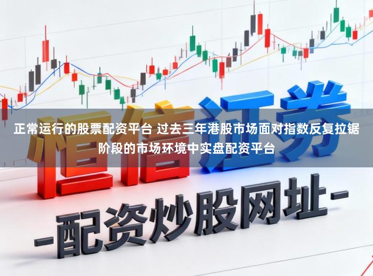 正常运行的股票配资平台 过去三年港股市场面对指数反复拉锯阶段的市场环境中实盘配资平台