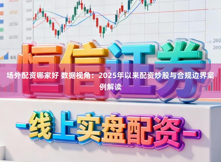 场外配资哪家好 数据视角：2025年以来配资炒股与合规边界案例解读