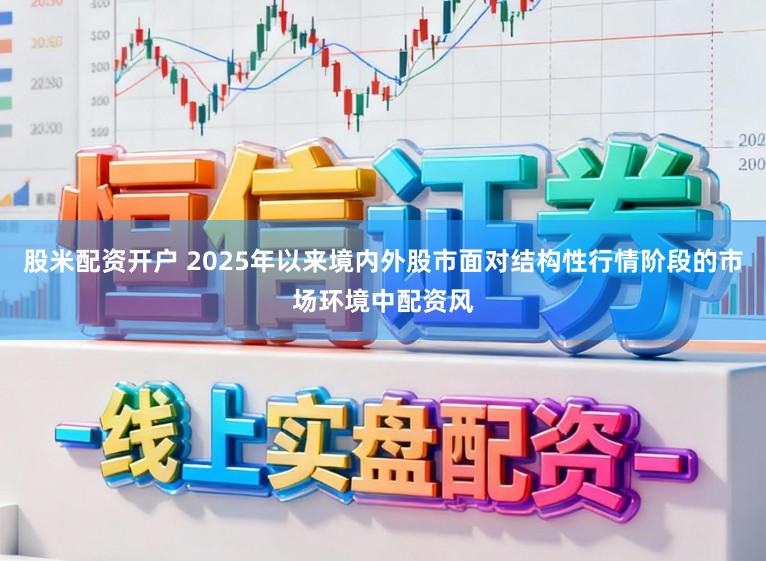 股米配资开户 2025年以来境内外股市面对结构性行情阶段的市场环境中配资风