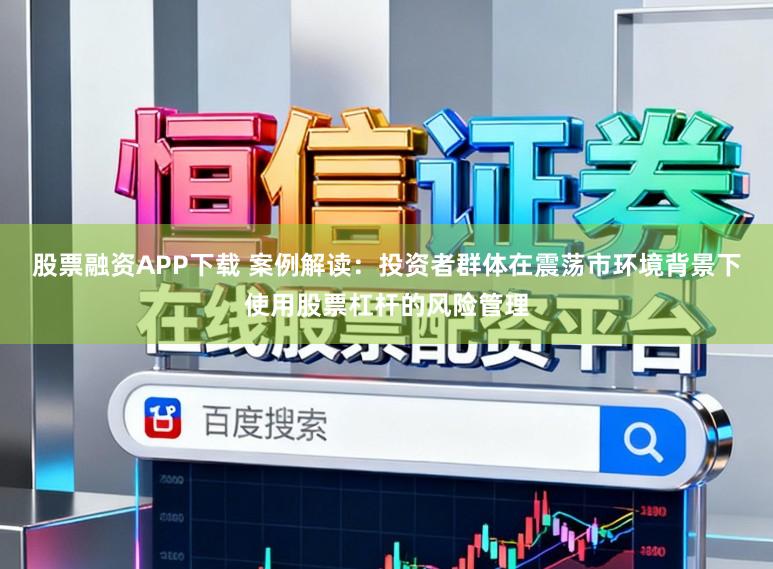 股票融资APP下载 案例解读：投资者群体在震荡市环境背景下使用股票杠杆的风险管理