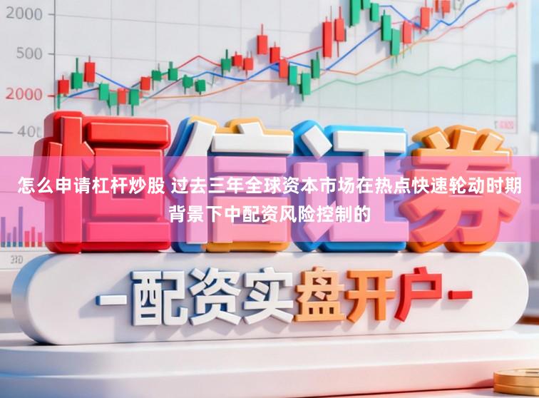 怎么申请杠杆炒股 过去三年全球资本市场在热点快速轮动时期背景下中配资风险控制的