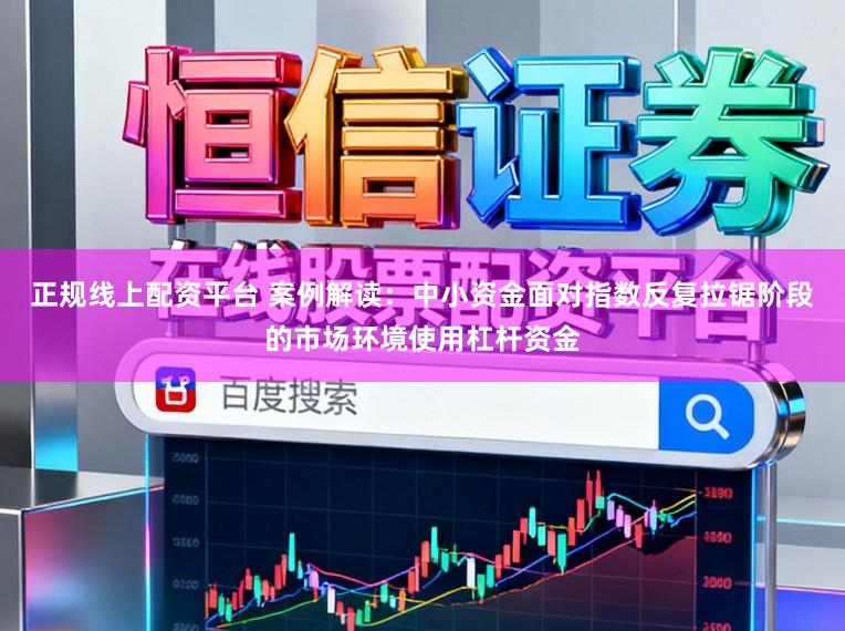 正规线上配资平台 案例解读：中小资金面对指数反复拉锯阶段的市场环境使用杠杆资金