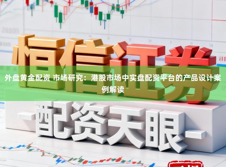 外盘黄金配资 市场研究：港股市场中实盘配资平台的产品设计案例解读