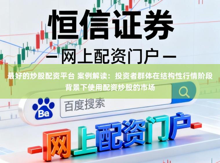 最好的炒股配资平台 案例解读：投资者群体在结构性行情阶段背景下使用配资炒股的市场