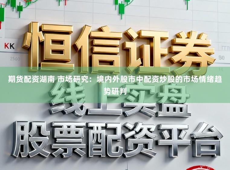 期货配资湖南 市场研究：境内外股市中配资炒股的市场情绪趋势研判