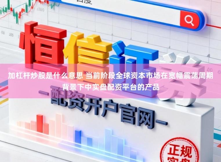 加杠杆炒股是什么意思 当前阶段全球资本市场在宽幅震荡周期背景下中实盘配资平台的产品