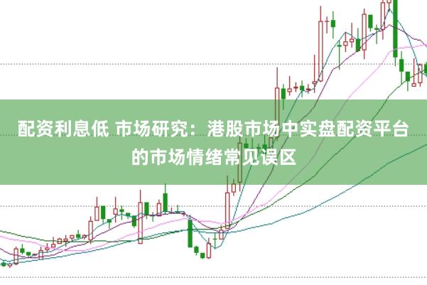 配资利息低 市场研究：港股市场中实盘配资平台的市场情绪常见误区