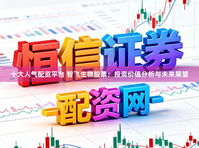 十大人气配资平台 智飞生物股票：投资价值分析与未来展望