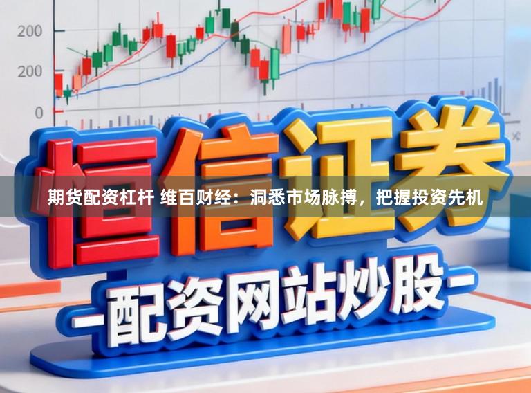 期货配资杠杆 维百财经：洞悉市场脉搏，把握投资先机