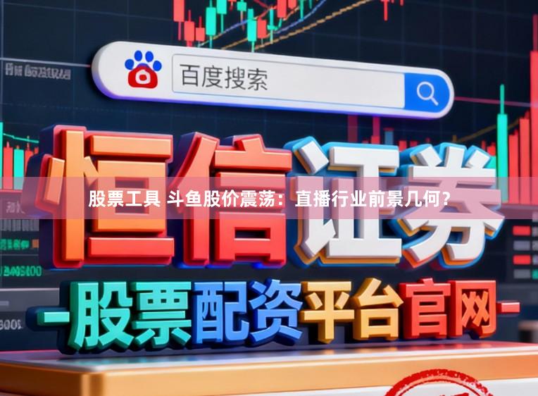 股票工具 斗鱼股价震荡：直播行业前景几何？