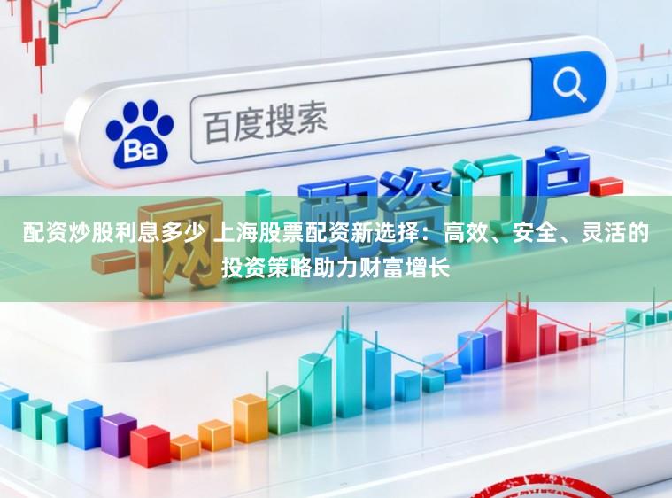 配资炒股利息多少 上海股票配资新选择：高效、安全、灵活的投资策略助力财富增长