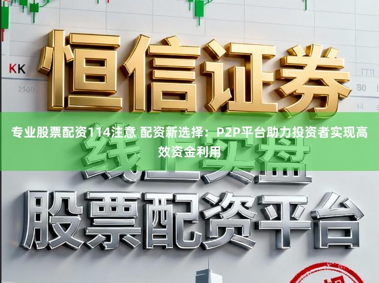 专业股票配资114注意 配资新选择：P2P平台助力投资者实现高效资金利用