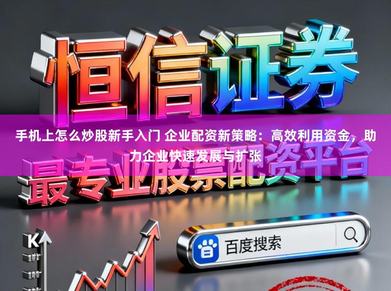 手机上怎么炒股新手入门 企业配资新策略：高效利用资金，助力企业快速发展与扩张
