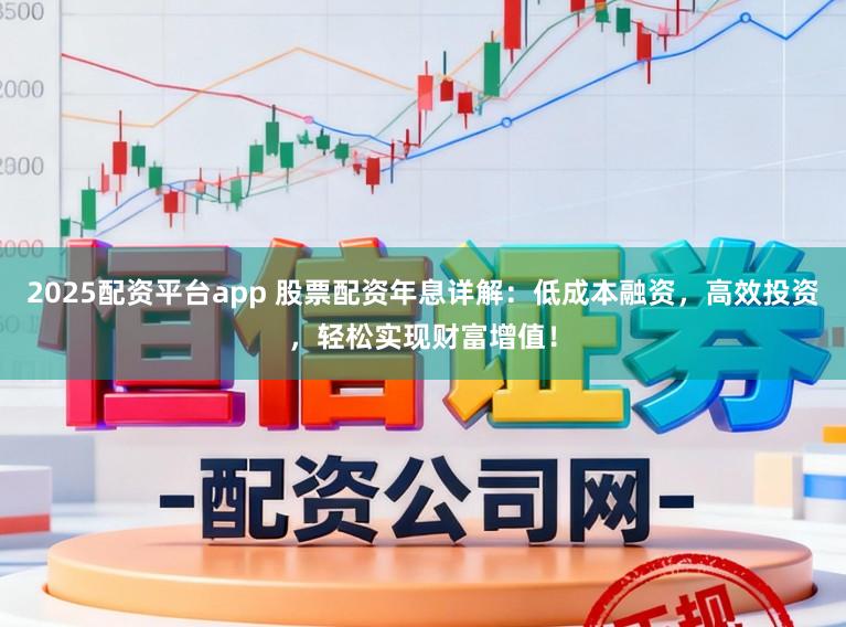 2025配资平台app 股票配资年息详解：低成本融资，高效投资，轻松实现财富增值！