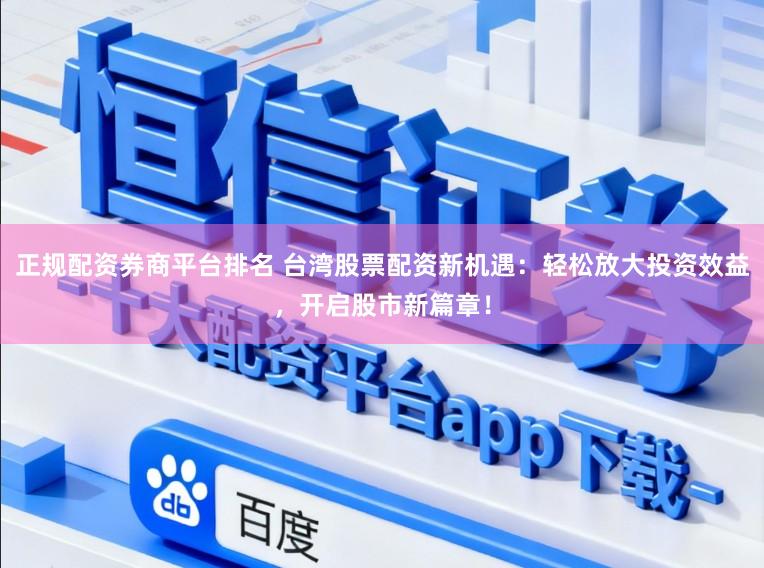 正规配资券商平台排名 台湾股票配资新机遇：轻松放大投资效益，开启股市新篇章！
