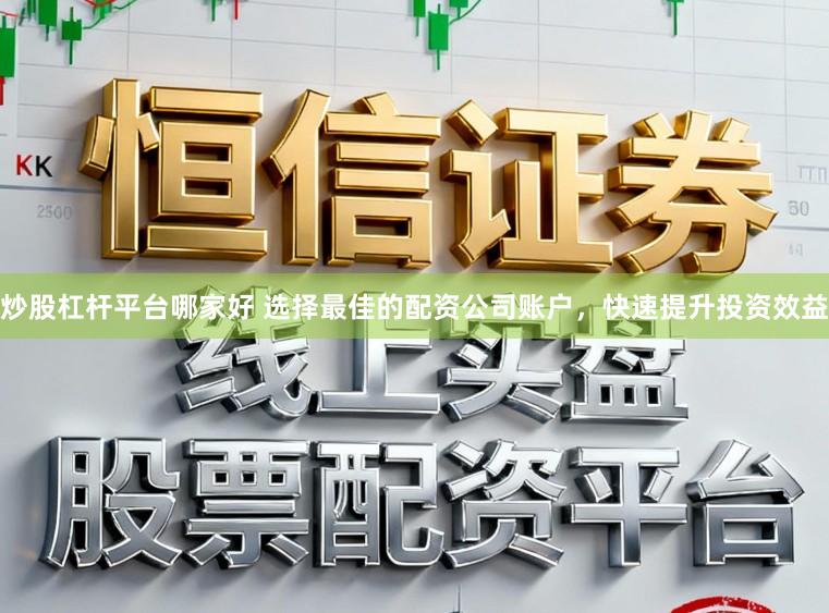 炒股杠杆平台哪家好 选择最佳的配资公司账户，快速提升投资效益