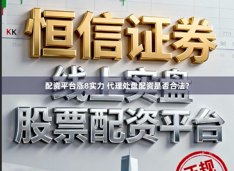 配资平台涨8实力 代理处盘配资是否合法？