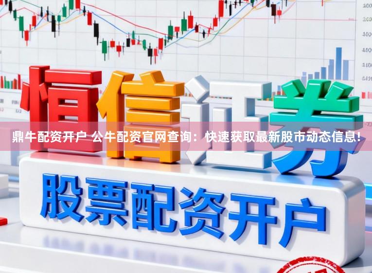 鼎牛配资开户 公牛配资官网查询：快速获取最新股市动态信息!
