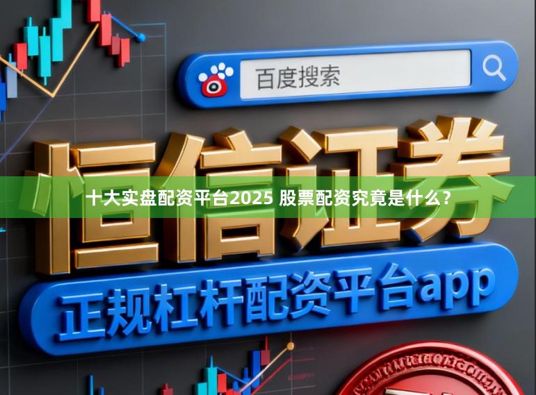 十大实盘配资平台2025 股票配资究竟是什么？