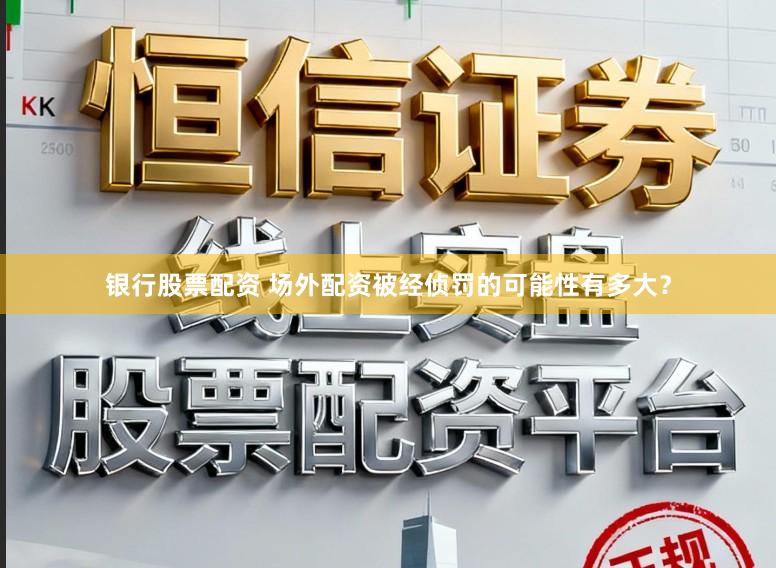 银行股票配资 场外配资被经侦罚的可能性有多大？