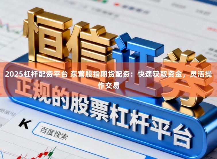2025杠杆配资平台 东营股指期货配资：快速获取资金，灵活操作交易