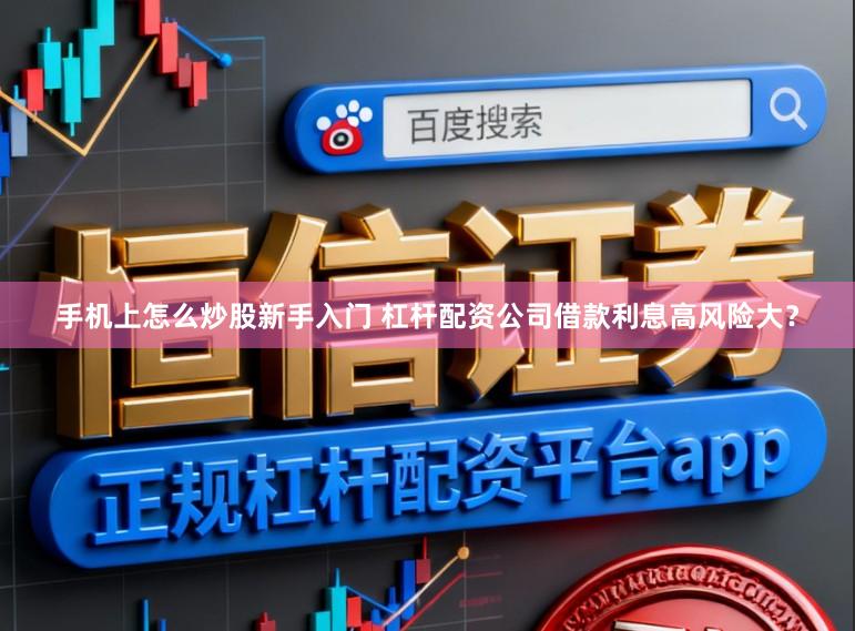 手机上怎么炒股新手入门 杠杆配资公司借款利息高风险大？