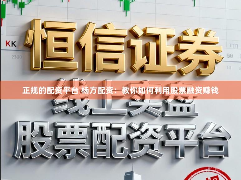 正规的配资平台 杨方配资：教你如何利用股票融资赚钱