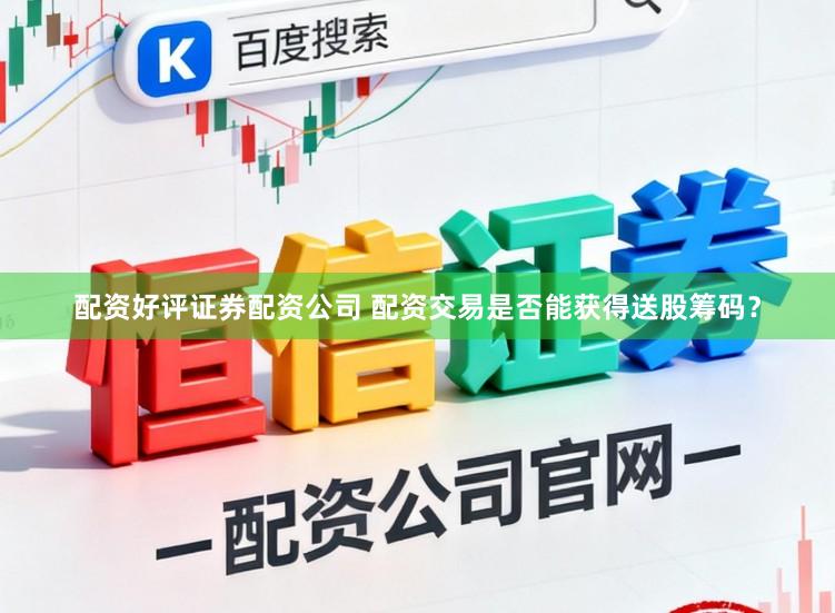 配资好评证券配资公司 配资交易是否能获得送股筹码？