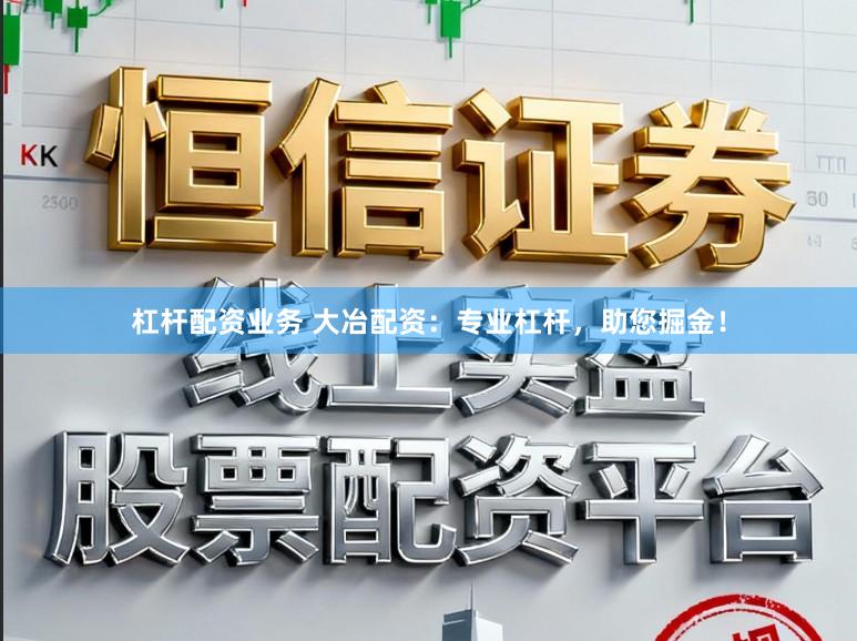 杠杆配资业务 大冶配资：专业杠杆，助您掘金！