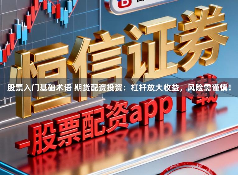 股票入门基础术语 期货配资投资：杠杆放大收益，风险需谨慎！