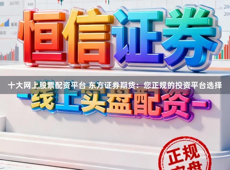 十大网上股票配资平台 东方证券期货：您正规的投资平台选择