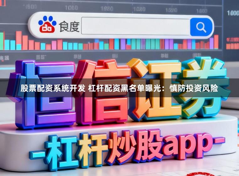 股票配资系统开发 杠杆配资黑名单曝光：慎防投资风险