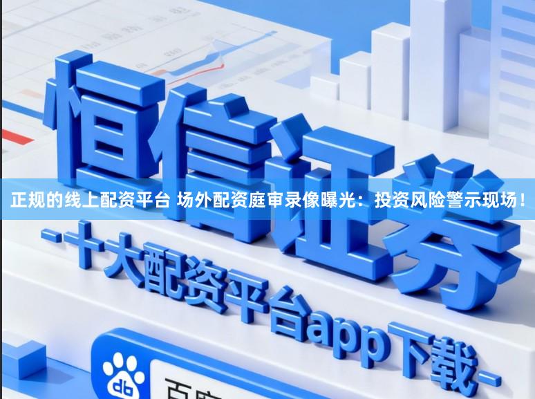 正规的线上配资平台 场外配资庭审录像曝光：投资风险警示现场！