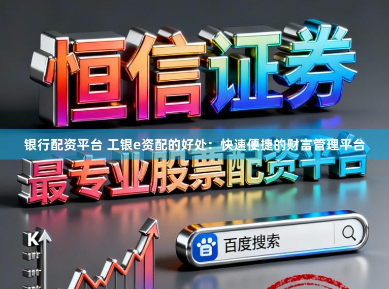 银行配资平台 工银e资配的好处：快速便捷的财富管理平台
