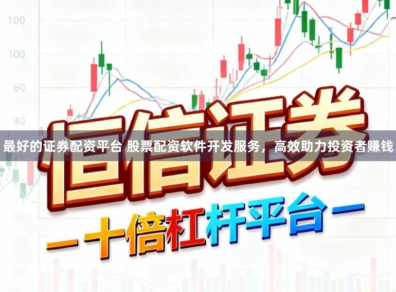 最好的证券配资平台 股票配资软件开发服务，高效助力投资者赚钱