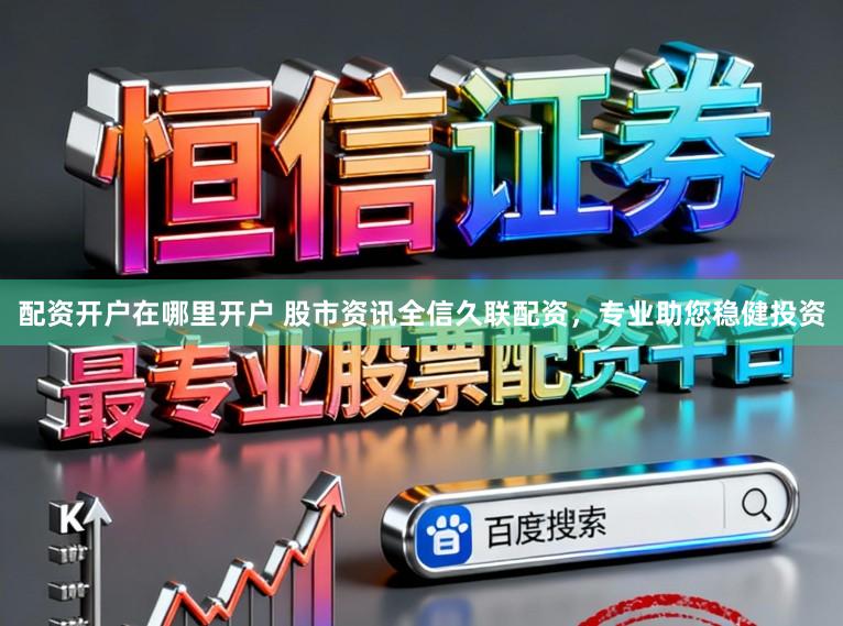 配资开户在哪里开户 股市资讯全信久联配资，专业助您稳健投资