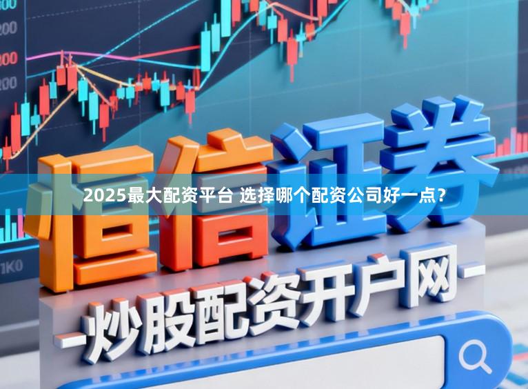 2025最大配资平台 选择哪个配资公司好一点？
