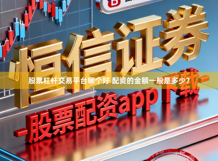 股票杠杆交易平台哪个好 配资的金额一般是多少？