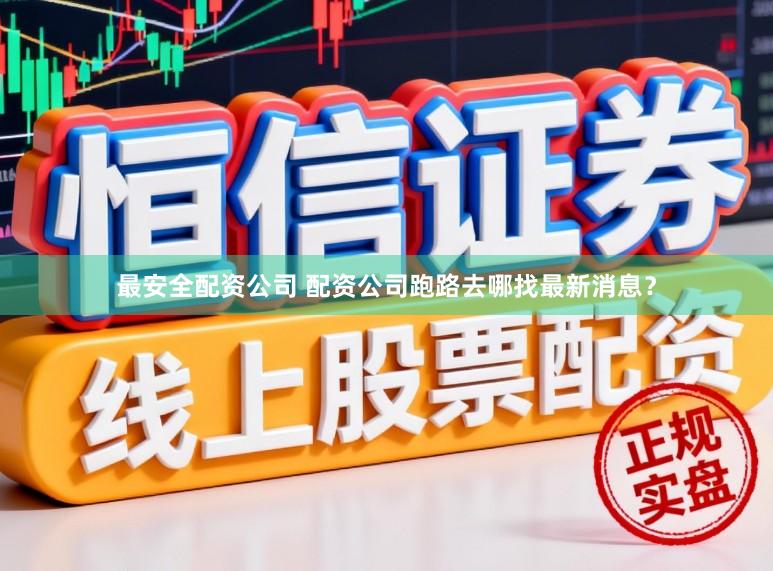 最安全配资公司 配资公司跑路去哪找最新消息？