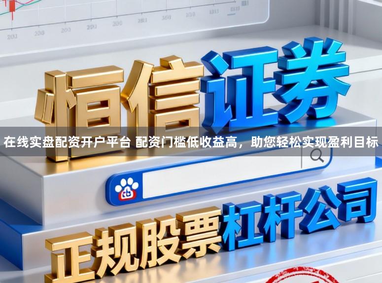 在线实盘配资开户平台 配资门槛低收益高，助您轻松实现盈利目标
