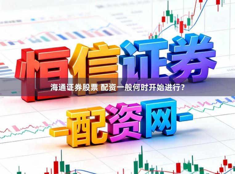 海通证券股票 配资一般何时开始进行？