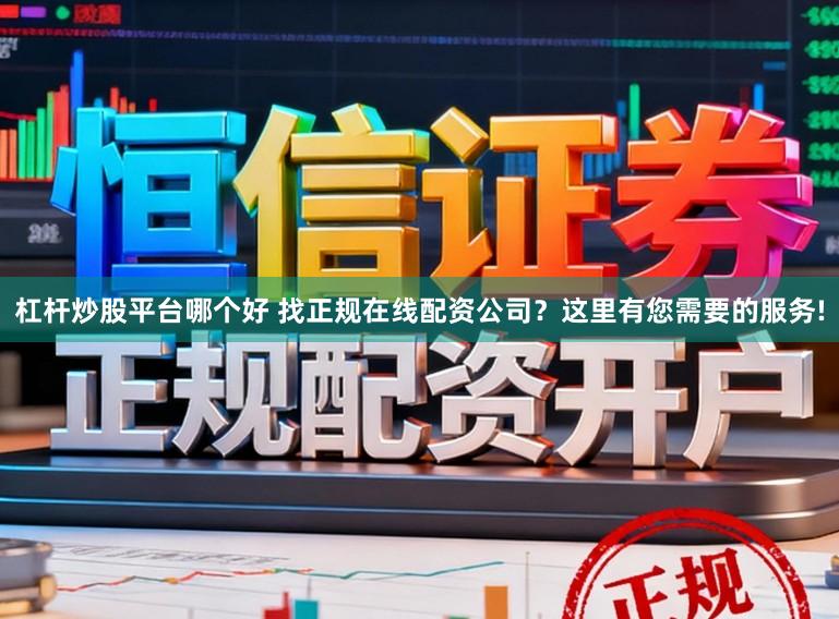 杠杆炒股平台哪个好 找正规在线配资公司？这里有您需要的服务!