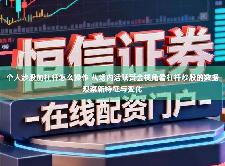 个人炒股加杠杆怎么操作 从场内活跃资金视角看杠杆炒股的数据观察新特征与变化