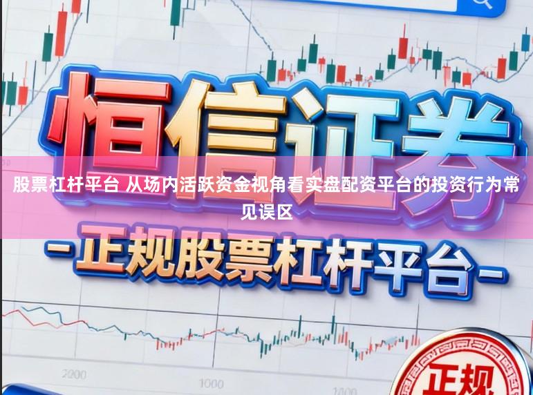 股票杠杆平台 从场内活跃资金视角看实盘配资平台的投资行为常见误区