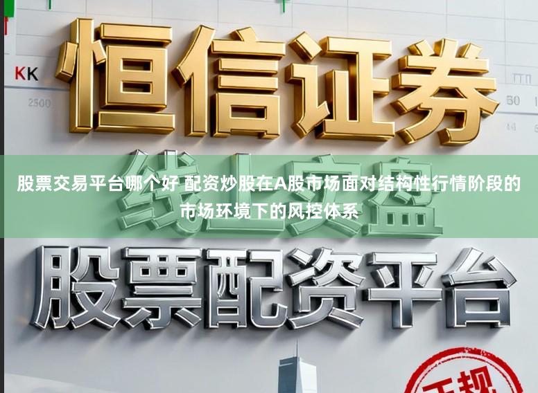 股票交易平台哪个好 配资炒股在A股市场面对结构性行情阶段的市场环境下的风控体系