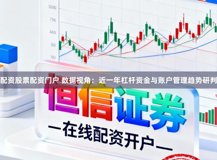 配资股票配资门户 数据视角：近一年杠杆资金与账户管理趋势研判