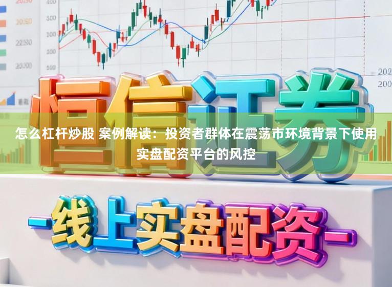 怎么杠杆炒股 案例解读：投资者群体在震荡市环境背景下使用实盘配资平台的风控